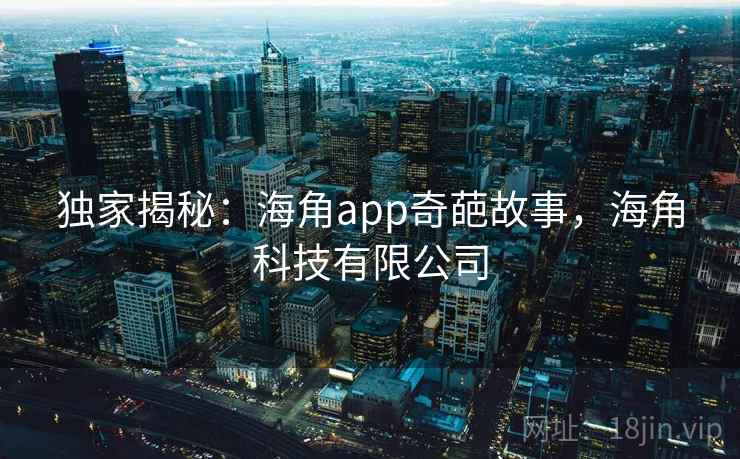 独家揭秘:海角app奇葩故事,海角科技有限公司 独家揭秘:海角app奇葩故事,海角科技有限公司