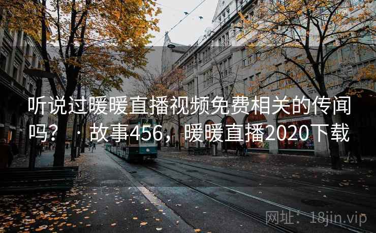 听说过暖暖直播视频免费相关的传闻吗? · 故事456,暖暖直播2020下载 听说过暖暖直播视频免费相关的传闻吗? · 故事456,暖暖直播2020下载