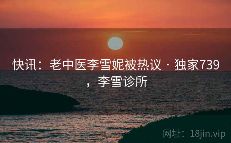 快讯：老中医李雪妮被热议 · 独家739，李雪诊所