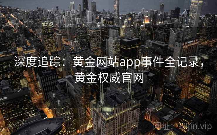 深度追踪：黄金网站app事件全记录，黄金权威官网