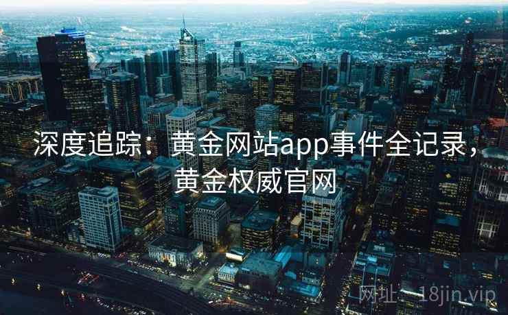 深度追踪：黄金网站app事件全记录，黄金权威官网