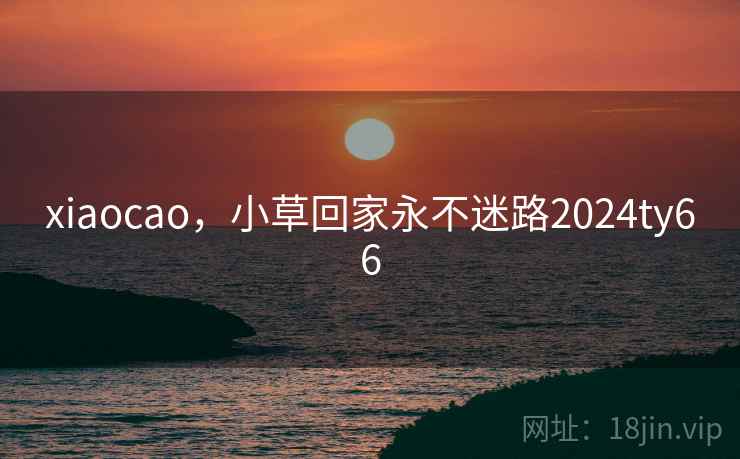 xiaocao,小草回家永不迷路2024ty66 xiaocao,小草回家永不迷路2024ty66