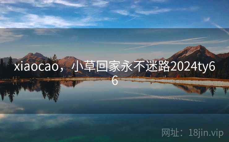 xiaocao,小草回家永不迷路2024ty66 xiaocao,小草回家永不迷路2024ty66