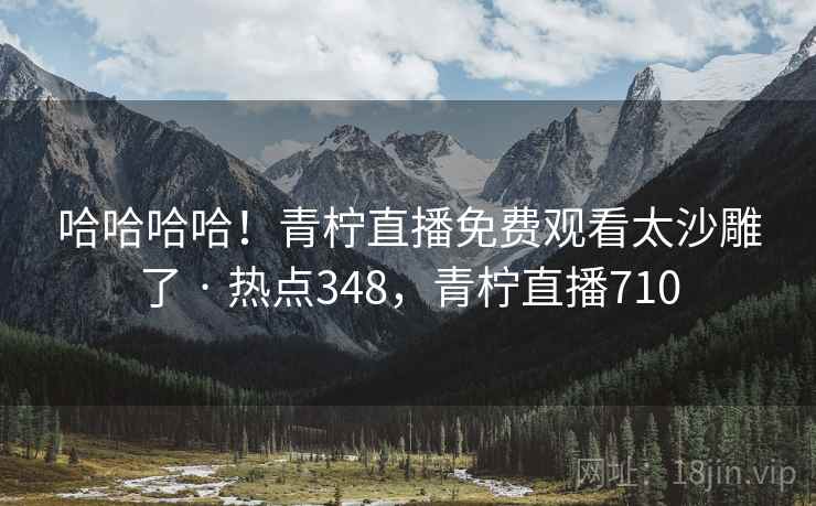 哈哈哈哈！青柠直播免费观看太沙雕了 · 热点348，青柠直播710