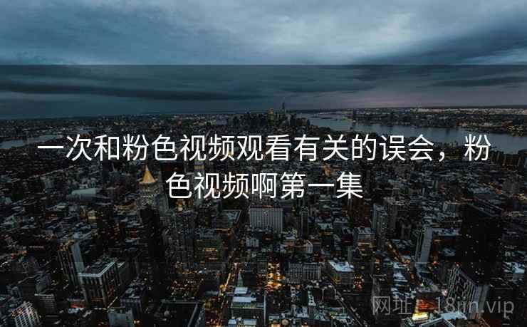 一次和粉色视频观看有关的误会，粉色视频啊第一集