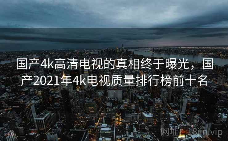 国产4k高清电视的真相终于曝光，国产2021年4k电视质量排行榜前十名