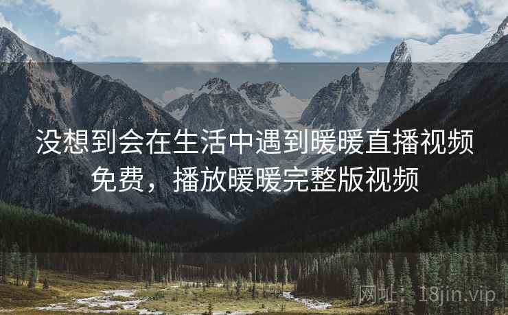 没想到会在生活中遇到暖暖直播视频免费,播放暖暖完整版视频 没想到会在生活中遇到暖暖直播视频免费,播放暖暖完整版视频