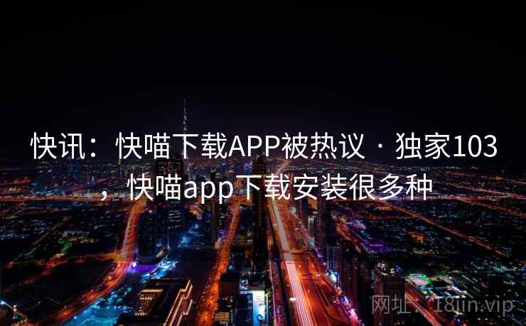 快讯：快喵下载APP被热议 · 独家103，快喵app下载安装很多种