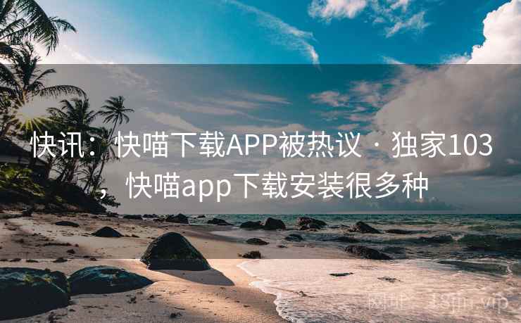 快讯：快喵下载APP被热议 · 独家103，快喵app下载安装很多种