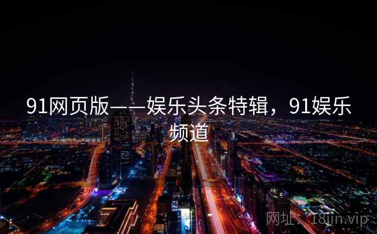 91网页版——娱乐头条特辑，91娱乐频道