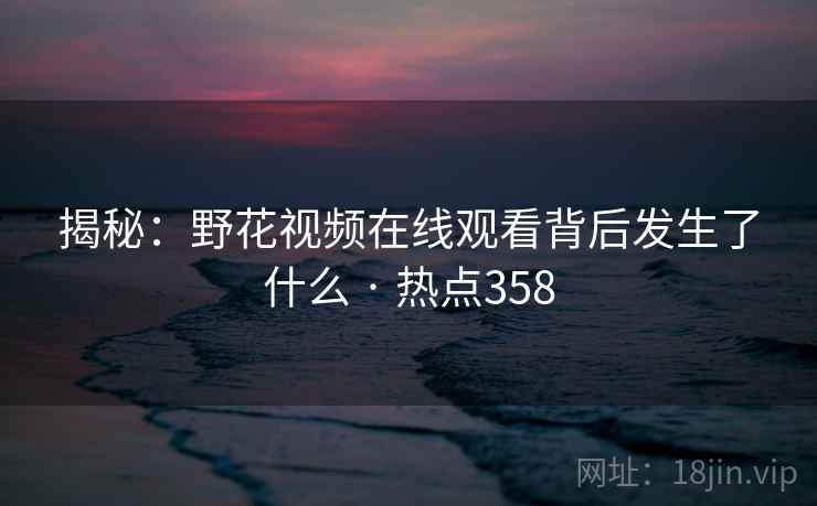 揭秘：野花视频在线观看背后发生了什么 · 热点358