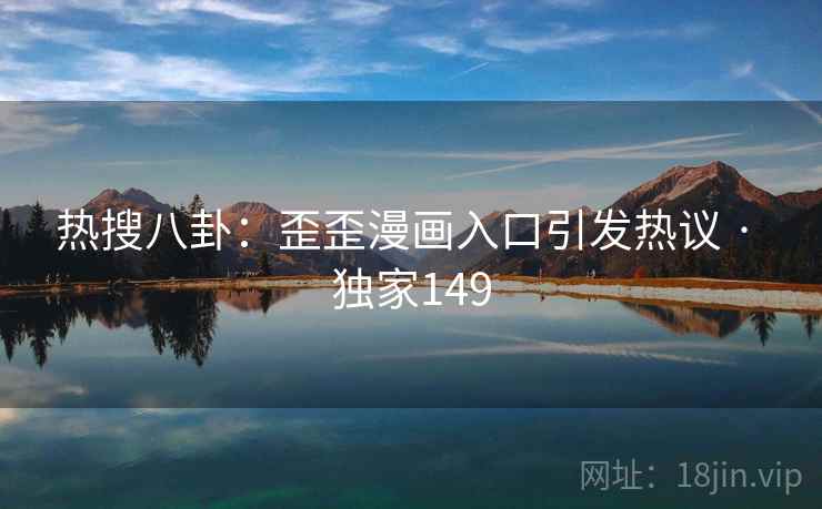 热搜八卦：歪歪漫画入口引发热议 · 独家149