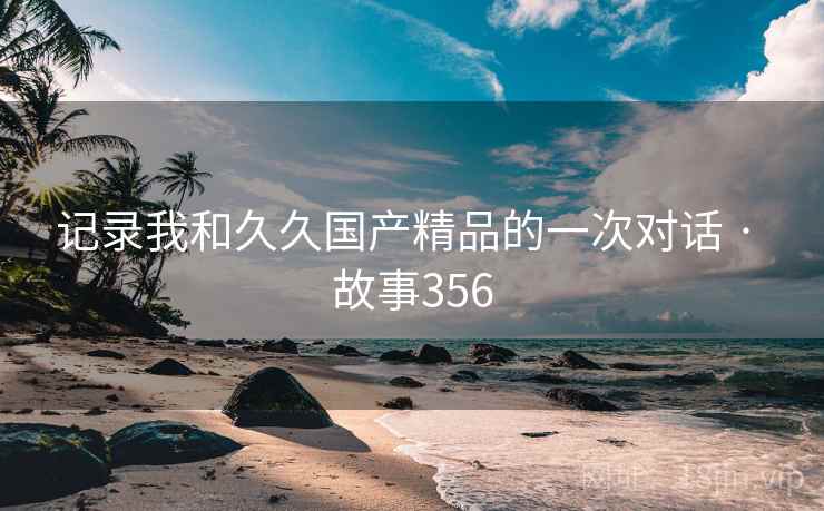 记录我和久久国产精品的一次对话 · 故事356