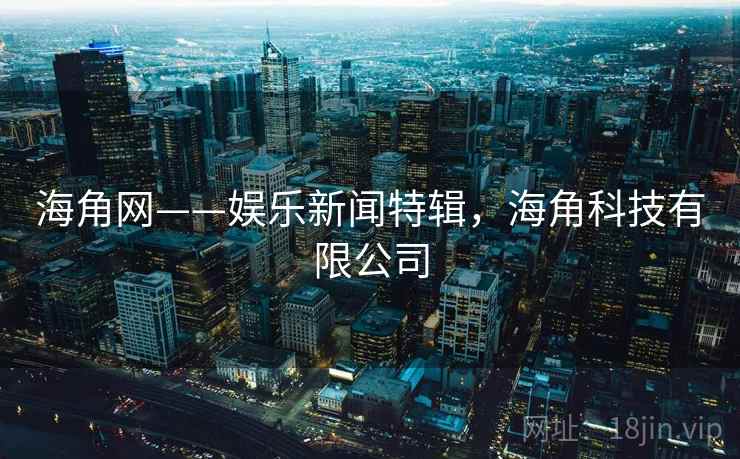 海角网——娱乐新闻特辑,海角科技有限公司 海角网——娱乐新闻特辑,海角科技有限公司
