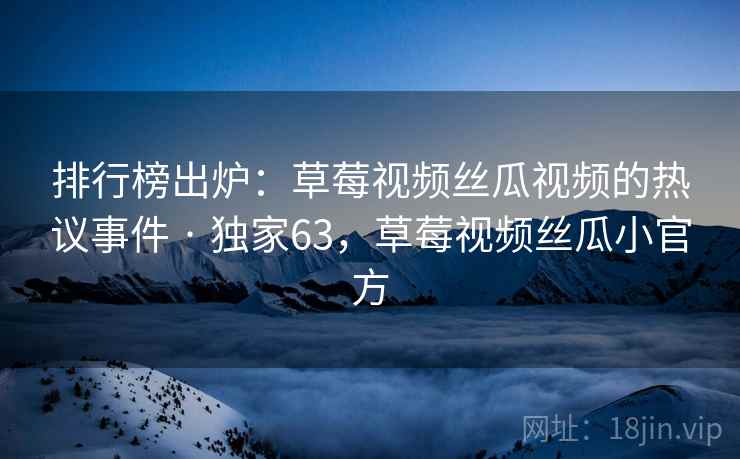 排行榜出炉：草莓视频丝瓜视频的热议事件 · 独家63，草莓视频丝瓜小官方