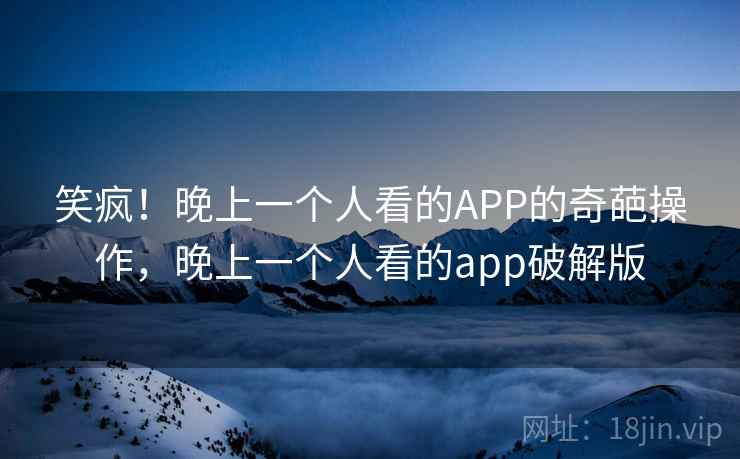 笑疯！晚上一个人看的APP的奇葩操作，晚上一个人看的app破解版