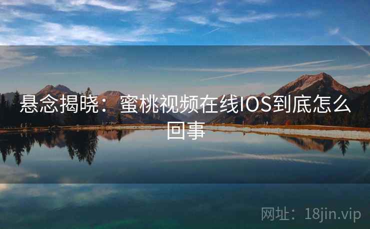 悬念揭晓：蜜桃视频在线IOS到底怎么回事