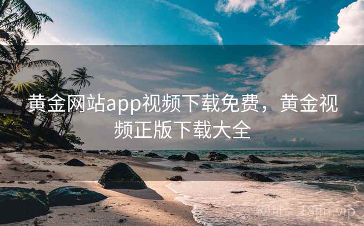 黄金网站app视频下载免费，黄金视频正版下载大全