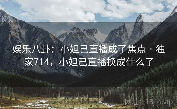 娱乐八卦：小妲己直播成了焦点 · 独家714，小妲己直播换成什么了