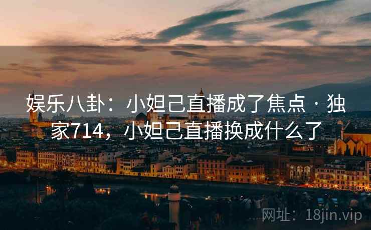 娱乐八卦：小妲己直播成了焦点 · 独家714，小妲己直播换成什么了