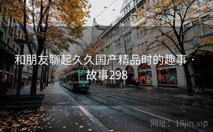 和朋友聊起久久国产精品时的趣事 · 故事298