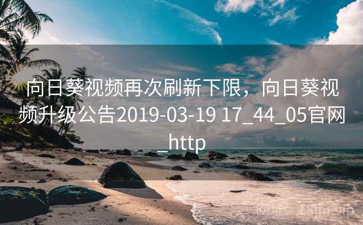向日葵视频再次刷新下限,向日葵视频升级公告2019-03-19 17_44_05官网_http 向日葵视频再次刷新下限,向日葵视频升级公告2019-03-19 17_44_05官网_http