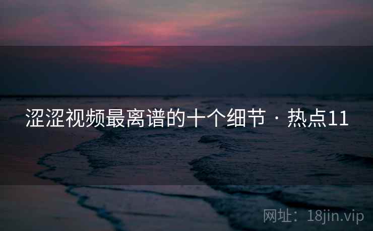 涩涩视频最离谱的十个细节 · 热点11