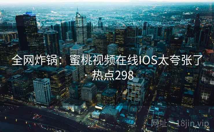 全网炸锅：蜜桃视频在线IOS太夸张了 · 热点298