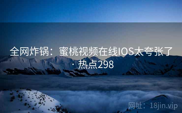 全网炸锅：蜜桃视频在线IOS太夸张了 · 热点298