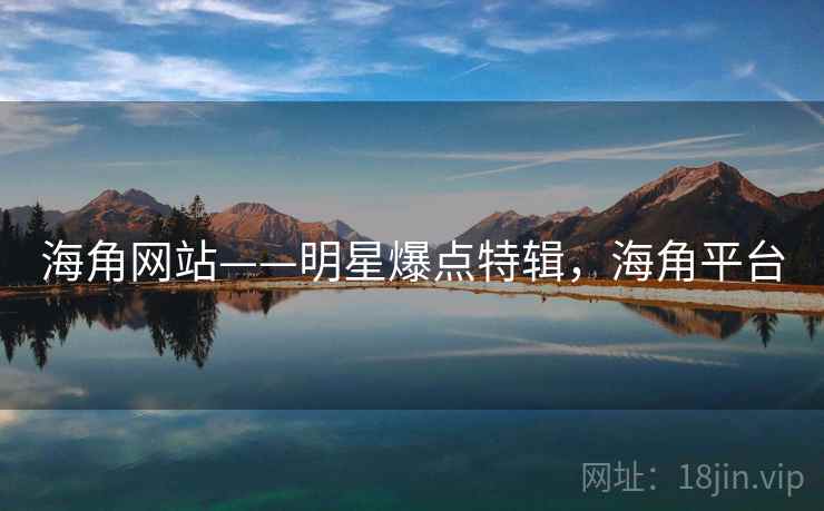 海角网站——明星爆点特辑，海角平台