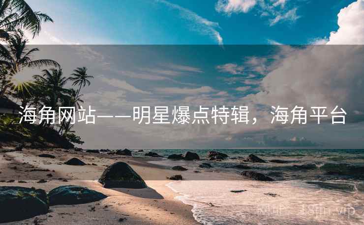 海角网站——明星爆点特辑，海角平台
