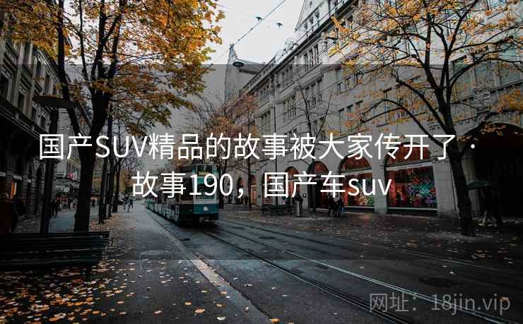 国产SUV精品的故事被大家传开了 · 故事190，国产车suv