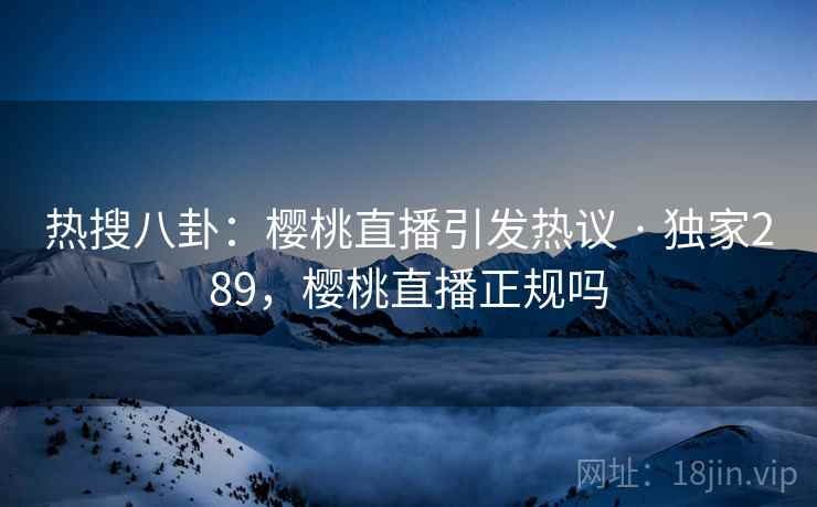 热搜八卦：樱桃直播引发热议 · 独家289，樱桃直播正规吗