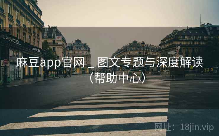麻豆app官网 _ 图文专题与深度解读（帮助中心）