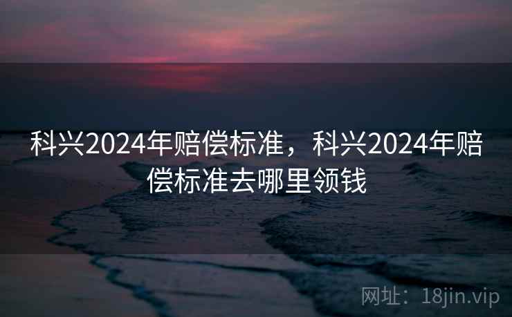 科兴2024年赔偿标准，科兴2024年赔偿标准去哪里领钱