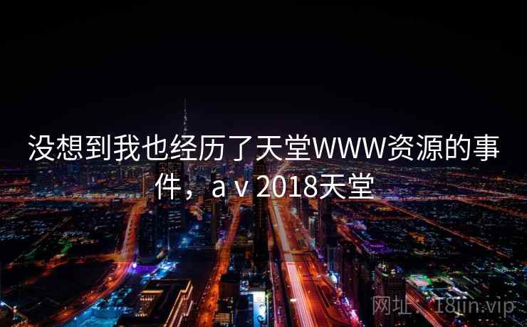 没想到我也经历了天堂WWW资源的事件，aⅴ2018天堂