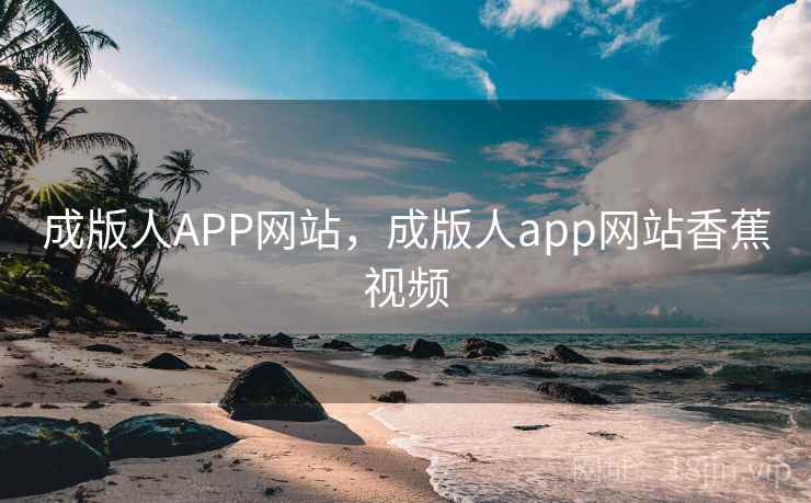 成版人APP网站，成版人app网站香蕉视频