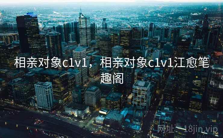 相亲对象c1v1，相亲对象c1v1江愈笔趣阁