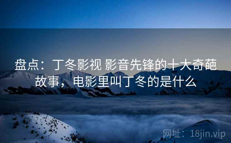 盘点:丁冬影视 影音先锋的十大奇葩故事,电影里叫丁冬的是什么 盘点:丁冬影视 影音先锋的十大奇葩故事,电影里叫丁冬的是什么