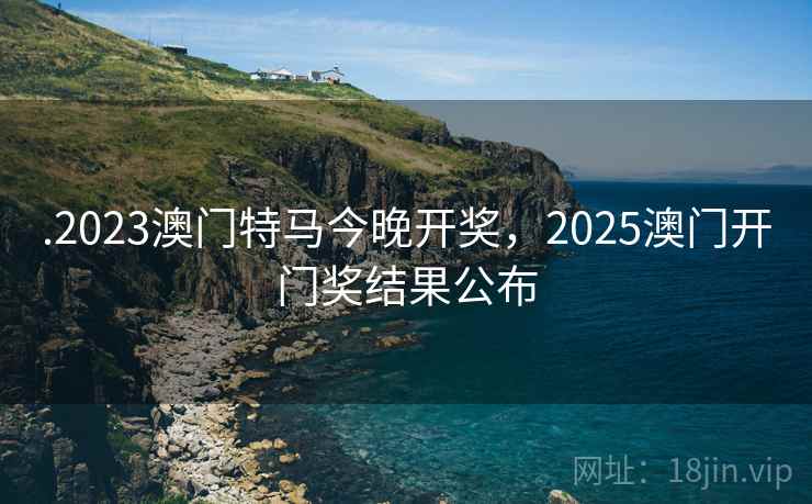 .2023澳门特马今晚开奖，2025澳门开门奖结果公布