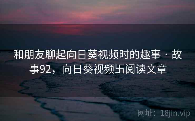 和朋友聊起向日葵视频时的趣事 · 故事92，向日葵视频卐阅读文章