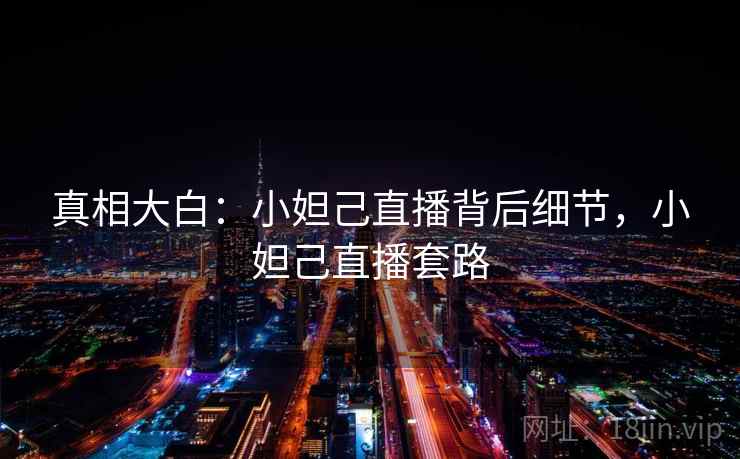 真相大白:小妲己直播背后细节,小妲己直播套路 真相大白:小妲己直播背后细节,小妲己直播套路