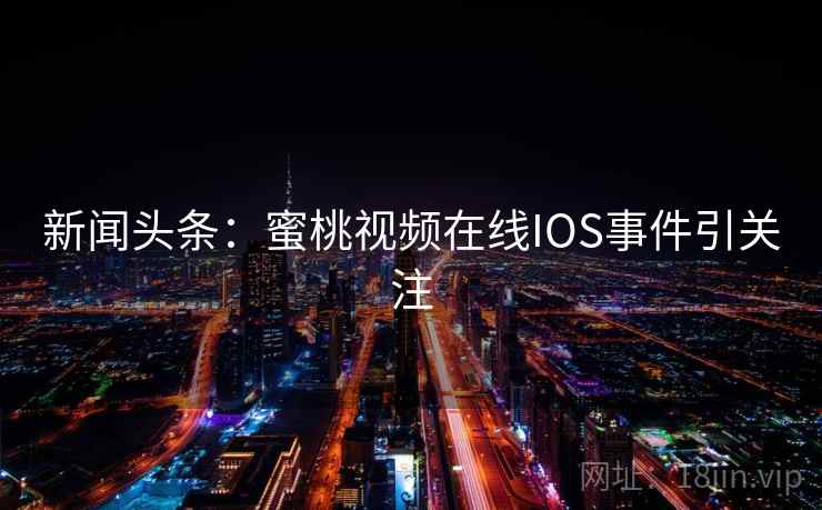 新闻头条：蜜桃视频在线IOS事件引关注