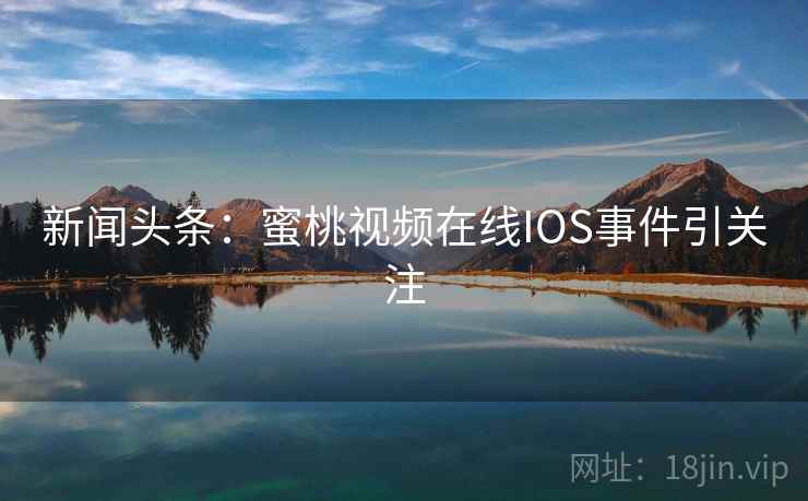 新闻头条：蜜桃视频在线IOS事件引关注