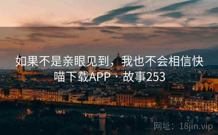 如果不是亲眼见到，我也不会相信快喵下载APP · 故事253