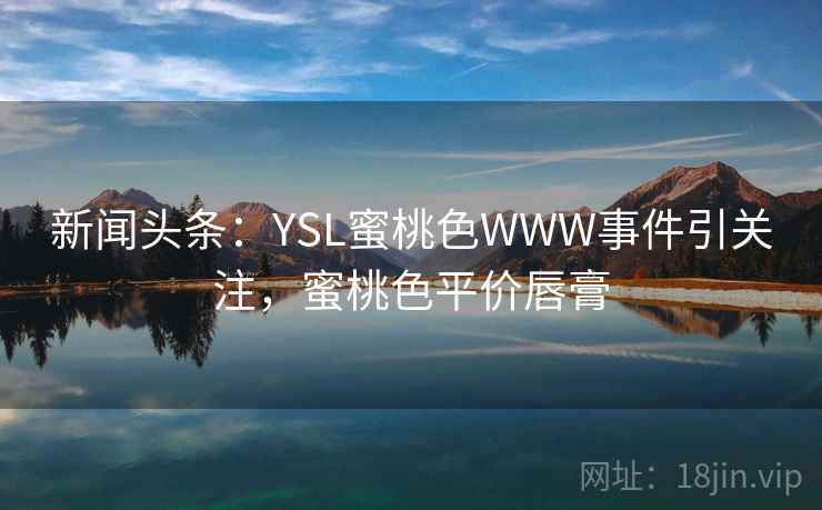 新闻头条:YSL蜜桃色WWW事件引关注,蜜桃色平价唇膏 新闻头条:YSL蜜桃色WWW事件引关注,蜜桃色平价唇膏