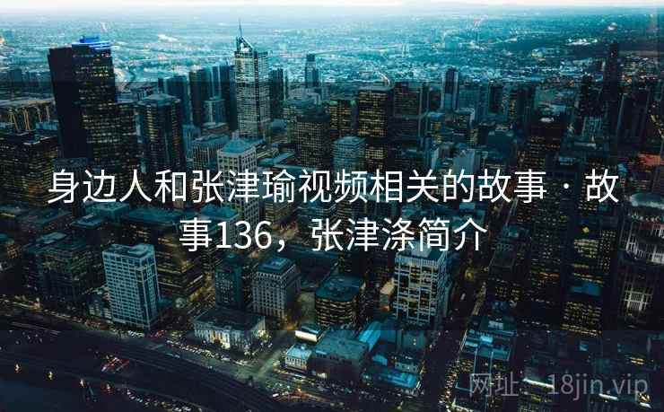 身边人和张津瑜视频相关的故事 · 故事136,张津涤简介 身边人和张津瑜视频相关的故事 · 故事136,张津涤简介