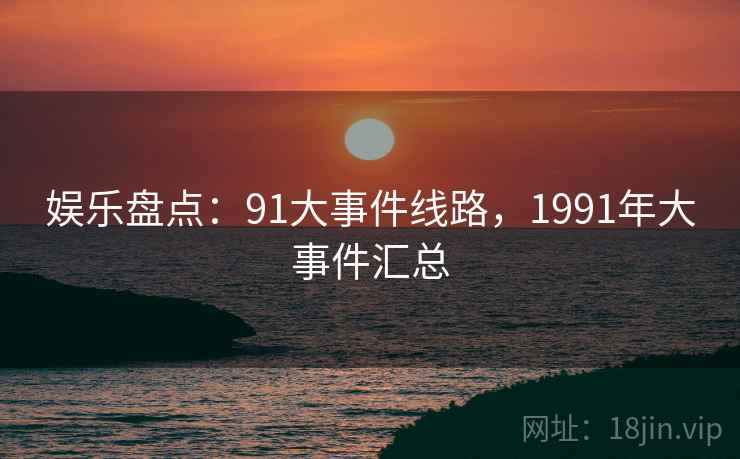 娱乐盘点:91大事件线路,1991年大事件汇总 娱乐盘点:91大事件线路,1991年大事件汇总