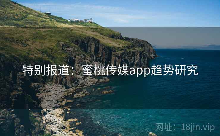 特别报道：蜜桃传媒app趋势研究