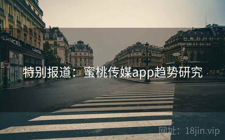 特别报道:蜜桃传媒app趋势研究 特别报道:蜜桃传媒app趋势研究